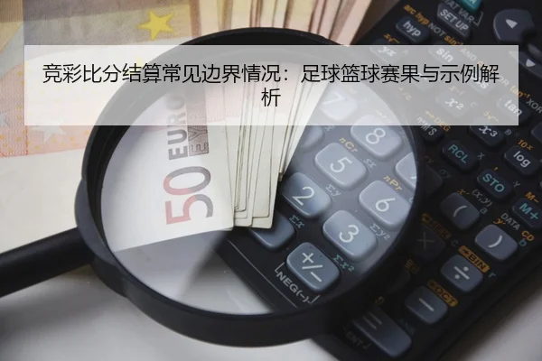 竞彩比分结算常见边界情况：足球篮球赛果与示例解析