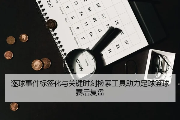 逐球事件标签化与关键时刻检索工具助力足球篮球赛后复盘